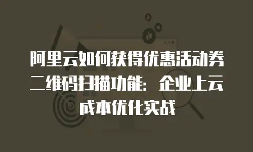 阿里云如何获得优惠活动券二维码扫描功能：企业上云成本优化实战