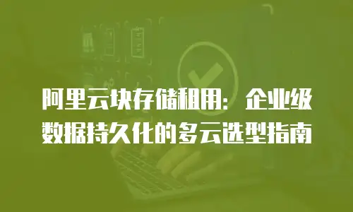 阿里云块存储租用：企业级数据持久化的多云选型指南
