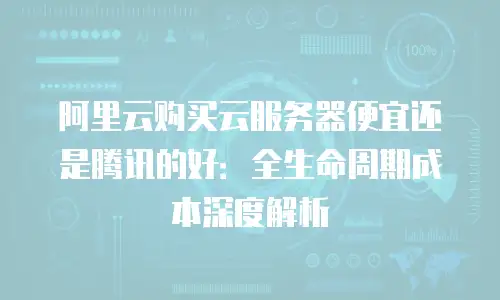 阿里云购买云服务器便宜还是腾讯的好：全生命周期成本深度解析