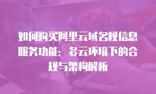 如何购买阿里云域名权信息服务功能：多云环境下的合规与架构解析