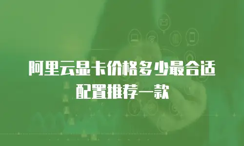 阿里云显卡价格多少最合适配置推荐一款