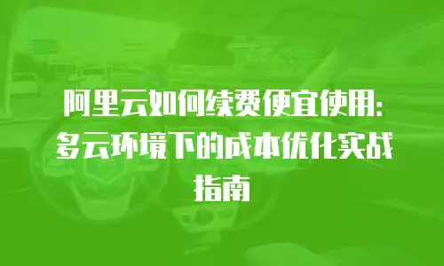 阿里云如何续费便宜使用：多云环境下的成本优化实战指南