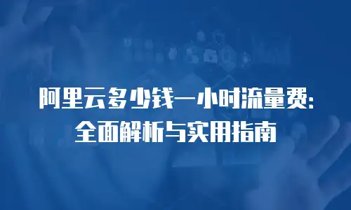 阿里云多少钱一小时流量费：全面解析与实用指南