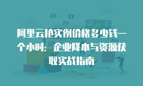 阿里云抢实例价格多少钱一个小时：企业降本与资源获取实战指南