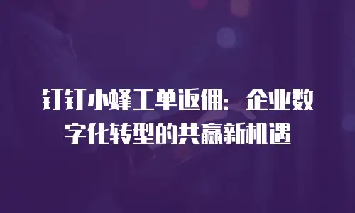 钉钉小蜂工单返佣：企业数字化转型的共赢新机遇