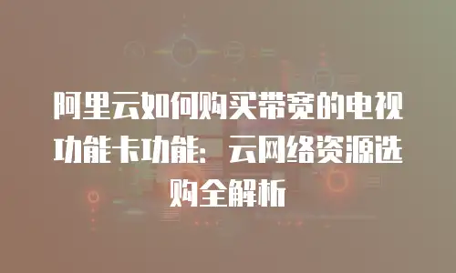 阿里云如何购买带宽的电视功能卡功能：云网络资源选购全解析