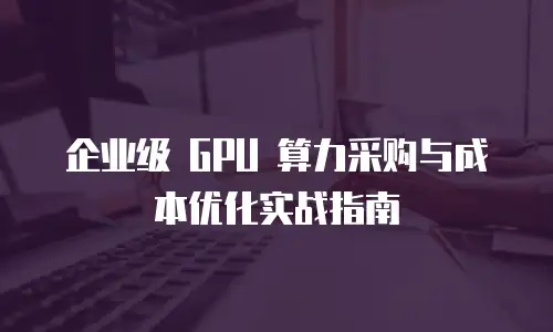 企业级 GPU 算力采购与成本优化实战指南