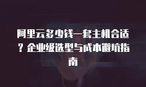 阿里云多少钱一套主机合适？企业级选型与成本避坑指南