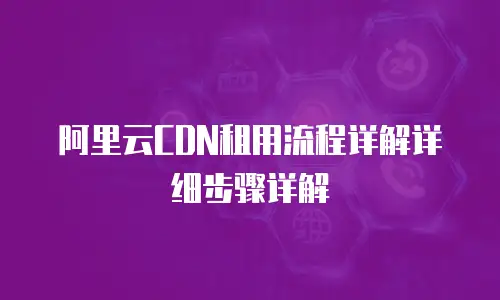 阿里云CDN租用流程详解详细步骤详解