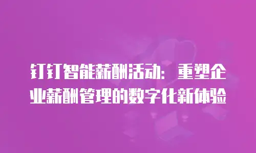 钉钉智能薪酬活动：重塑企业薪酬管理的数字化新体验