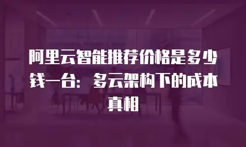 阿里云智能推荐价格是多少钱一台：多云架构下的成本真相