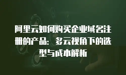 阿里云如何购买企业域名注册的产品：多云视角下的选型与成本解析