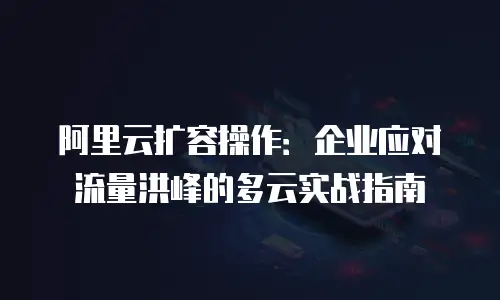 阿里云扩容操作：企业应对流量洪峰的多云实战指南