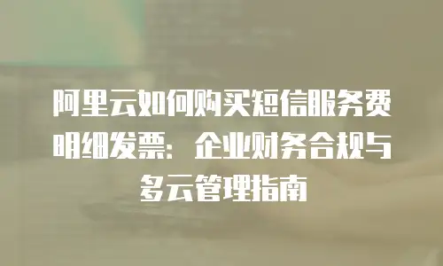 阿里云如何购买短信服务费明细发票：企业财务合规与多云管理指南