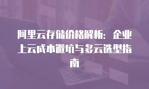 阿里云存储价格解析：企业上云成本避坑与多云选型指南