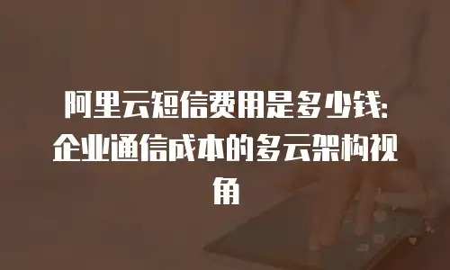 阿里云短信费用是多少钱：企业通信成本的多云架构视角