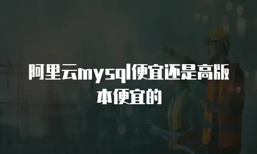 阿里云mysql便宜还是高版本便宜的