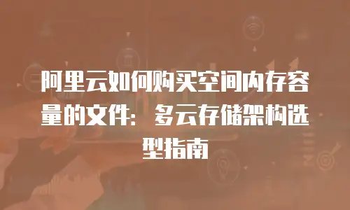阿里云如何购买空间内存容量的文件：多云存储架构选型指南