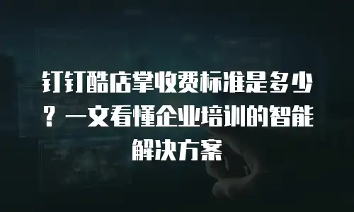 钉钉酷店掌收费标准是多少？一文看懂企业培训的智能解决方案