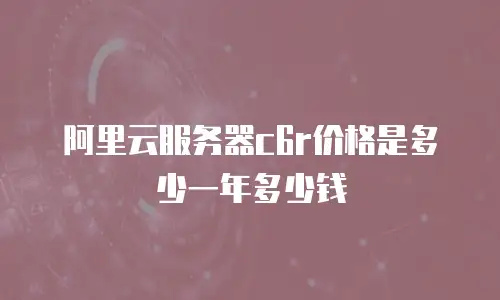 阿里云服务器c6r价格是多少一年多少钱