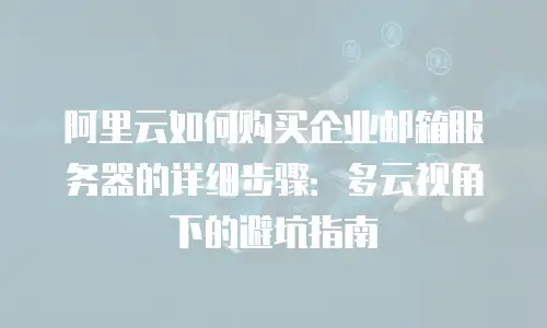 阿里云如何购买企业邮箱服务器的详细步骤：多云视角下的避坑指南