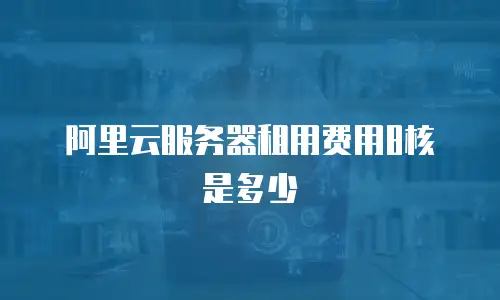 阿里云服务器租用费用8核是多少