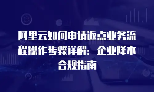 阿里云如何申请返点业务流程操作步骤详解：企业降本合规指南