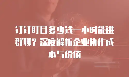 钉钉盯目多少钱一小时能进群聊？深度解析企业协作成本与价值