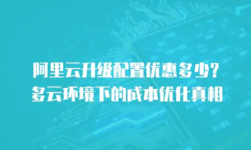 阿里云升级配置优惠多少？多云环境下的成本优化真相