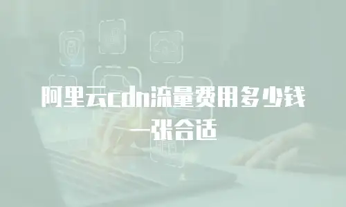阿里云cdn流量费用多少钱一张合适