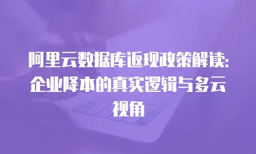 阿里云数据库返现政策解读：企业降本的真实逻辑与多云视角
