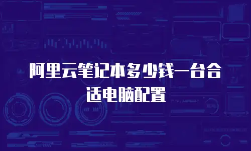 阿里云笔记本多少钱一台合适电脑配置