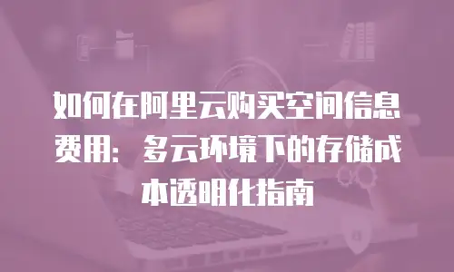 如何在阿里云购买空间信息费用：多云环境下的存储成本透明化指南
