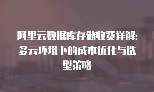 阿里云数据库存储收费详解：多云环境下的成本优化与选型策略