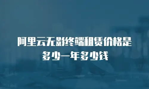 阿里云无影终端租赁价格是多少一年多少钱
