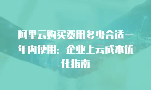 阿里云购买费用多少合适一年内使用：企业上云成本优化指南
