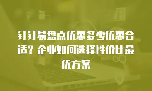 钉钉易盘点优惠多少优惠合适？企业如何选择性价比最优方案