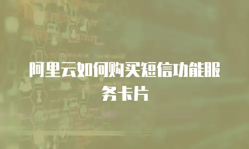阿里云如何购买短信功能服务卡片