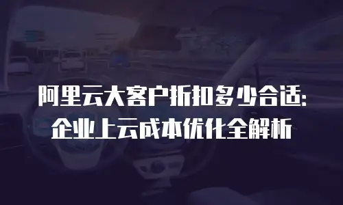 阿里云大客户折扣多少合适：企业上云成本优化全解析
