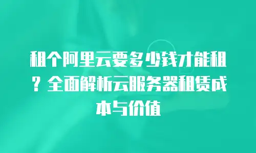 租个阿里云要多少钱才能租？全面解析云服务器租赁成本与价值