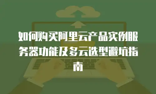 如何购买阿里云产品实例服务器功能及多云选型避坑指南