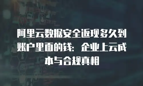 阿里云数据安全返现多久到账户里面的钱：企业上云成本与合规真相
