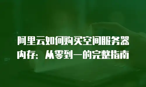 阿里云如何购买空间服务器内存：从零到一的完整指南