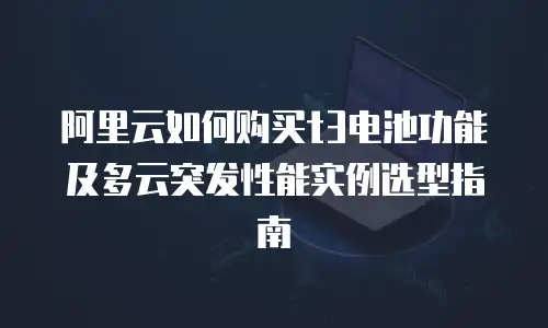 阿里云如何购买t3电池功能及多云突发性能实例选型指南