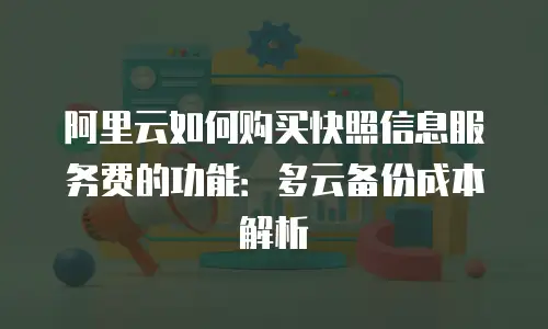 阿里云如何购买快照信息服务费的功能：多云备份成本解析