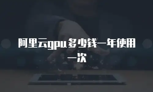 阿里云gpu多少钱一年使用一次