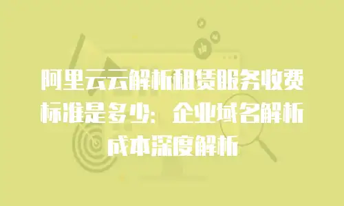 阿里云云解析租赁服务收费标准是多少：企业域名解析成本深度解析