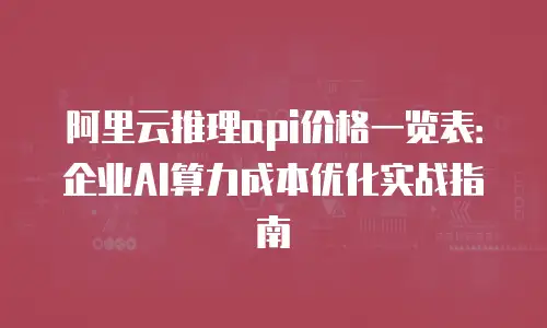 阿里云推理api价格一览表：企业AI算力成本优化实战指南