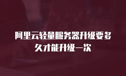 阿里云轻量服务器升级要多久才能升级一次