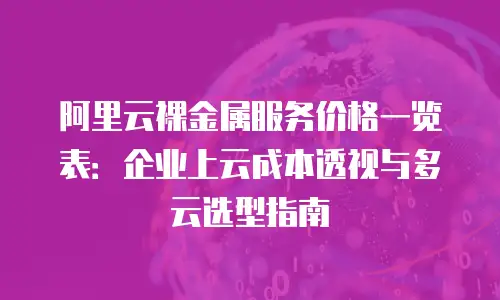 阿里云裸金属服务价格一览表：企业上云成本透视与多云选型指南